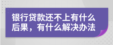 银行贷款还不上有什么后果，有什么解决办法