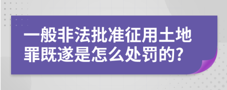 一般非法批准征用土地罪既遂是怎么处罚的?