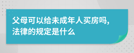 父母可以给未成年人买房吗,法律的规定是什么