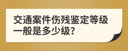 交通案件伤残鉴定等级一般是多少级？