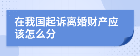 在我国起诉离婚财产应该怎么分