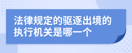 法律规定的驱逐出境的执行机关是哪一个