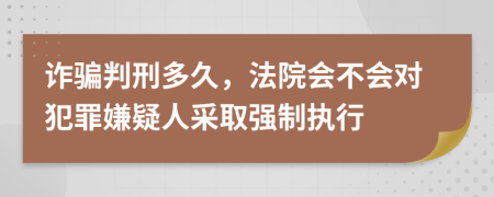 诈骗判刑多久，法院会不会对犯罪嫌疑人采取强制执行