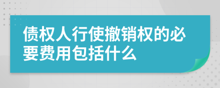 债权人行使撤销权的必要费用包括什么