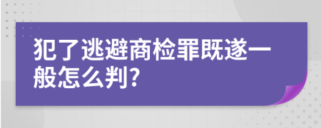 犯了逃避商检罪既遂一般怎么判?