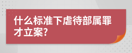 什么标准下虐待部属罪才立案?