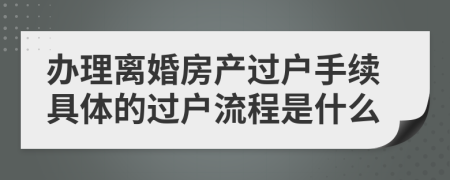 办理离婚房产过户手续具体的过户流程是什么