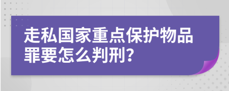 走私国家重点保护物品罪要怎么判刑？