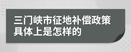 三门峡市征地补偿政策具体上是怎样的