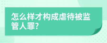 怎么样才构成虐待被监管人罪?