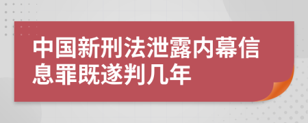 中国新刑法泄露内幕信息罪既遂判几年