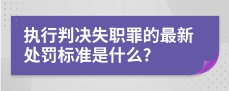 执行判决失职罪的最新处罚标准是什么?
