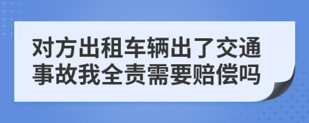 对方出租车辆出了交通事故我全责需要赔偿吗