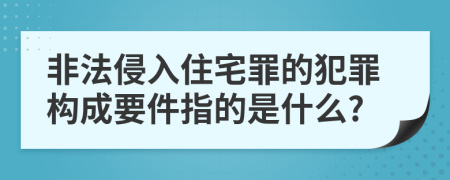 非法侵入住宅罪的犯罪构成要件指的是什么?