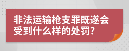 非法运输枪支罪既遂会受到什么样的处罚?