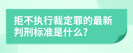 拒不执行裁定罪的最新判刑标准是什么?