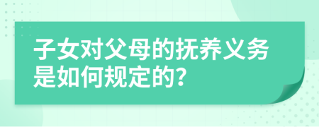 子女对父母的抚养义务是如何规定的？