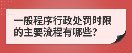 一般程序行政处罚时限的主要流程有哪些？