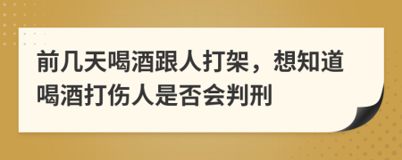 前几天喝酒跟人打架，想知道喝酒打伤人是否会判刑