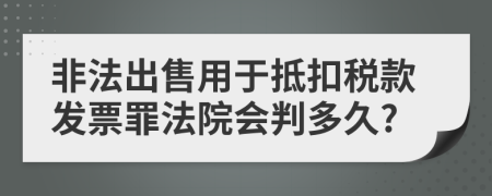 非法出售用于抵扣税款发票罪法院会判多久?