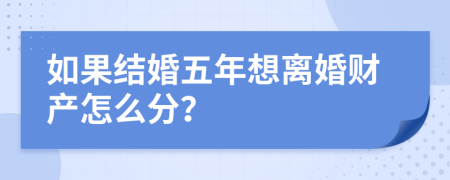 如果结婚五年想离婚财产怎么分？