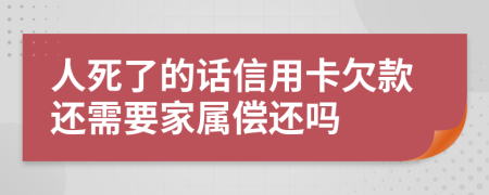 人死了的话信用卡欠款还需要家属偿还吗