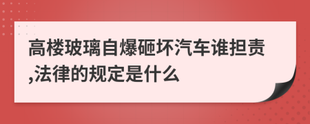 高楼玻璃自爆砸坏汽车谁担责,法律的规定是什么