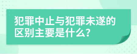 犯罪中止与犯罪未遂的区别主要是什么？