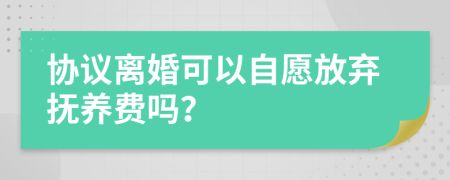 协议离婚可以自愿放弃抚养费吗？