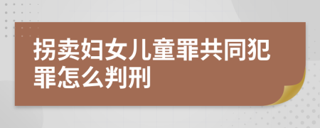 拐卖妇女儿童罪共同犯罪怎么判刑