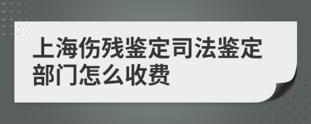 上海伤残鉴定司法鉴定部门怎么收费