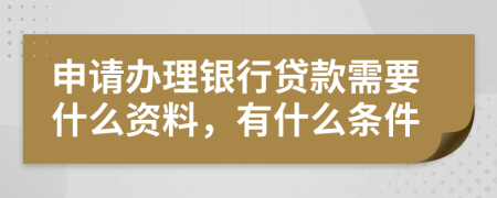 申请办理银行贷款需要什么资料，有什么条件