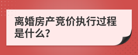 离婚房产竞价执行过程是什么？