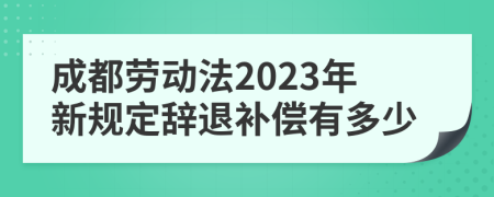 成都劳动法2023年新规定辞退补偿有多少