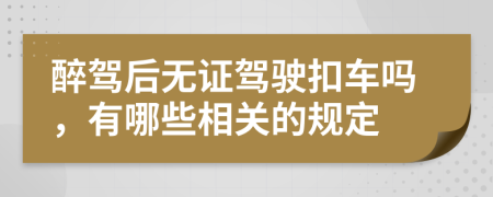 醉驾后无证驾驶扣车吗，有哪些相关的规定