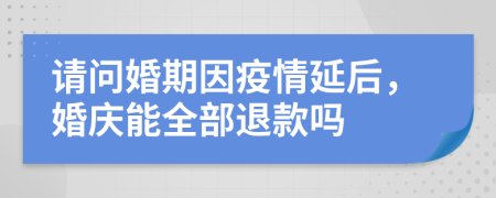 请问婚期因疫情延后，婚庆能全部退款吗