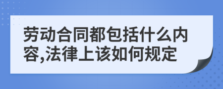 劳动合同都包括什么内容,法律上该如何规定