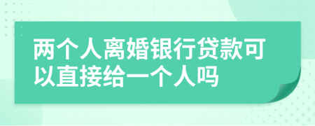 两个人离婚银行贷款可以直接给一个人吗