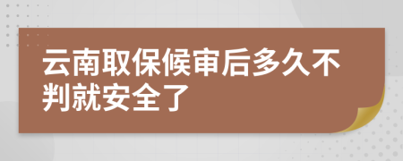 云南取保候审后多久不判就安全了