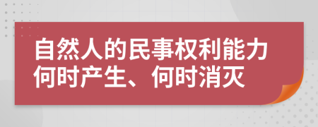 自然人的民事权利能力何时产生、何时消灭