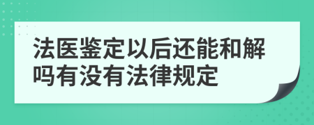 法医鉴定以后还能和解吗有没有法律规定