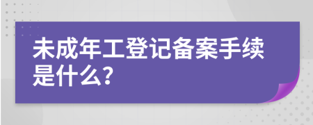 未成年工登记备案手续是什么？