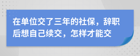 在单位交了三年的社保，辞职后想自己续交，怎样才能交