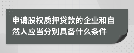 申请股权质押贷款的企业和自然人应当分别具备什么条件