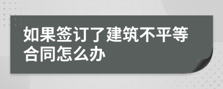 如果签订了建筑不平等合同怎么办