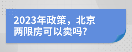 2023年政策，北京两限房可以卖吗?