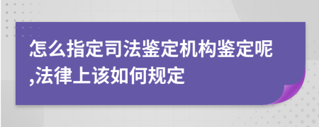 怎么指定司法鉴定机构鉴定呢,法律上该如何规定