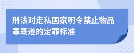 刑法对走私国家明令禁止物品罪既遂的定罪标准