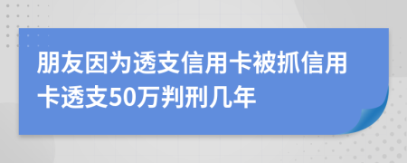 朋友因为透支信用卡被抓信用卡透支50万判刑几年