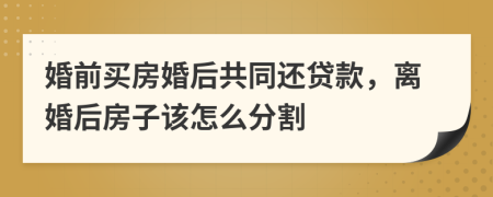 婚前买房婚后共同还贷款，离婚后房子该怎么分割